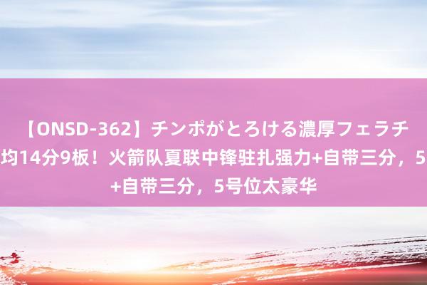 【ONSD-362】チンポがとろける濃厚フェラチオ4時間 场均14分9板！火箭队夏联中锋驻扎强力+自带三分，5号位太豪华