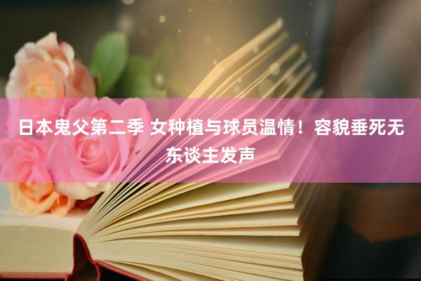 日本鬼父第二季 女种植与球员温情！容貌垂死无东谈主发声