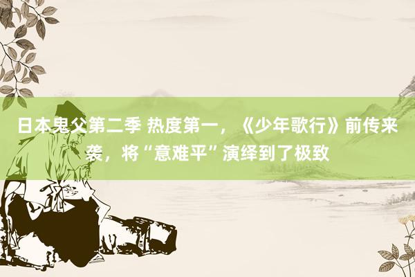 日本鬼父第二季 热度第一，《少年歌行》前传来袭，将“意难平”演绎到了极致