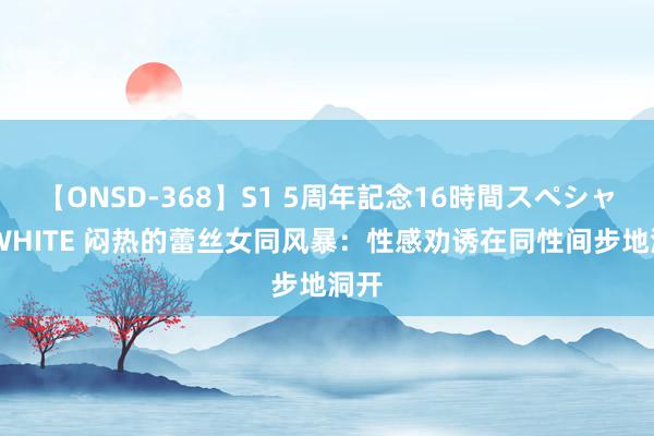 【ONSD-368】S1 5周年記念16時間スペシャル WHITE 闷热的蕾丝女同风暴：性感劝诱在同性间步地洞开