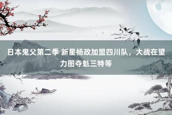 日本鬼父第二季 新星杨政加盟四川队，大战在望力图夺魁三特等