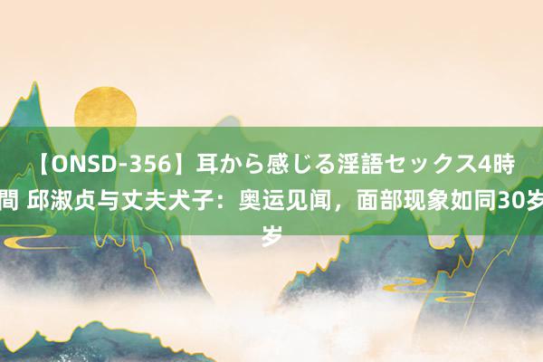 【ONSD-356】耳から感じる淫語セックス4時間 邱淑贞与丈夫犬子：奥运见闻，面部现象如同30岁