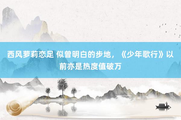 西风萝莉恋足 似曾明白的步地，《少年歌行》以前亦是热度值破万