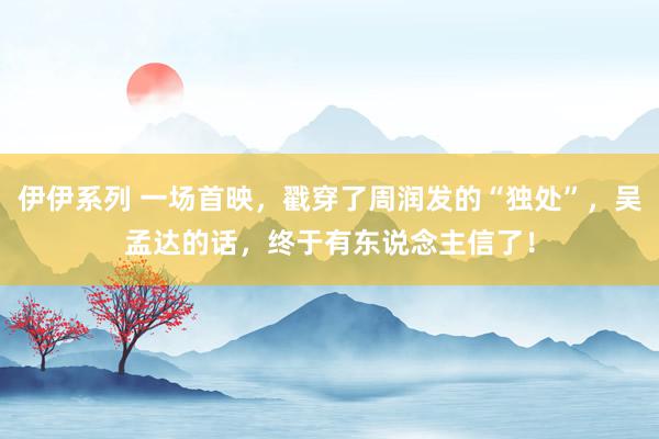伊伊系列 一场首映，戳穿了周润发的“独处”，吴孟达的话，终于有东说念主信了！
