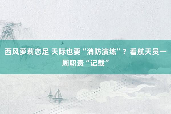 西风萝莉恋足 天际也要“消防演练”？看航天员一周职责“记载”