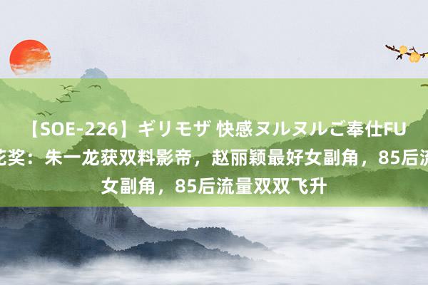 【SOE-226】ギリモザ 快感ヌルヌルご奉仕FUCK Ami 百花奖：朱一龙获双料影帝，赵丽颖最好女副角，85后流量双双飞升