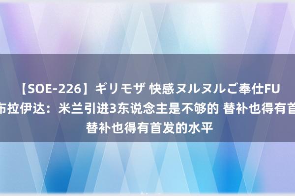 【SOE-226】ギリモザ 快感ヌルヌルご奉仕FUCK Ami 布拉伊达：米兰引进3东说念主是不够的 替补也得有首发的水平