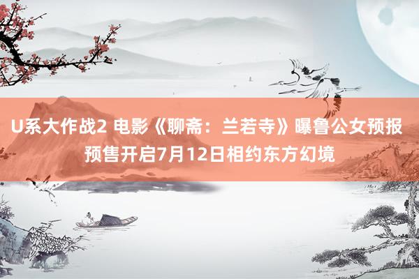 U系大作战2 电影《聊斋：兰若寺》曝鲁公女预报 预售开启7月12日相约东方幻境