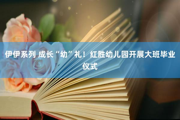 伊伊系列 成长“幼”礼！红胜幼儿园开展大班毕业仪式