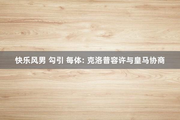 快乐风男 勾引 每体: 克洛普容许与皇马协商