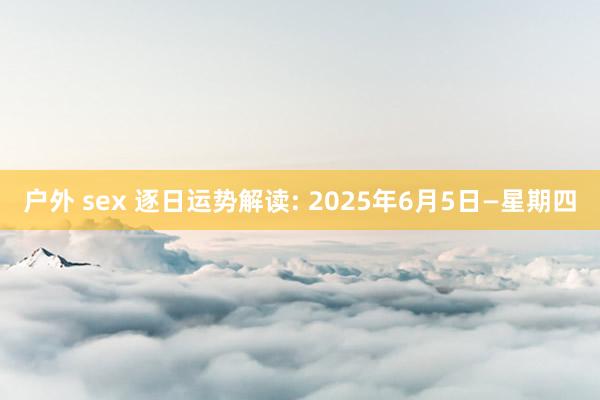 户外 sex 逐日运势解读: 2025年6月5日—星期四