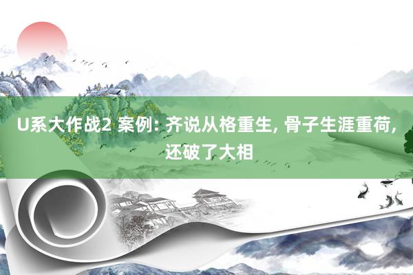 U系大作战2 案例: 齐说从格重生, 骨子生涯重荷, 还破了大相