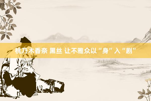 桃乃木香奈 黑丝 让不雅众以“身”入“剧”
