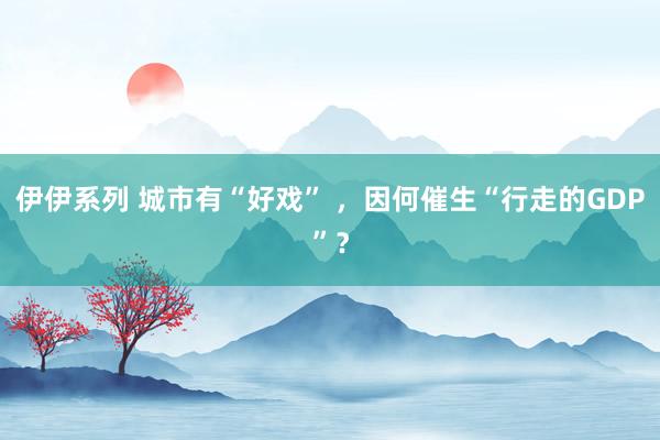 伊伊系列 城市有“好戏” ，因何催生“行走的GDP”？