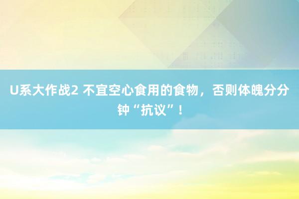 U系大作战2 不宜空心食用的食物,否则体魄分分钟“抗议”!
